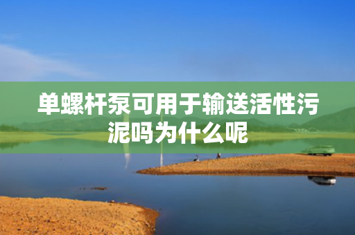单螺杆泵可用于输送活性污泥吗为什么呢