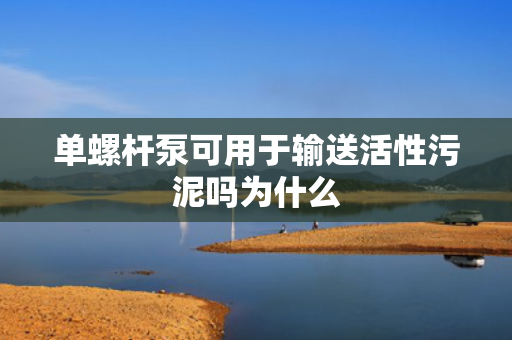 单螺杆泵可用于输送活性污泥吗为什么