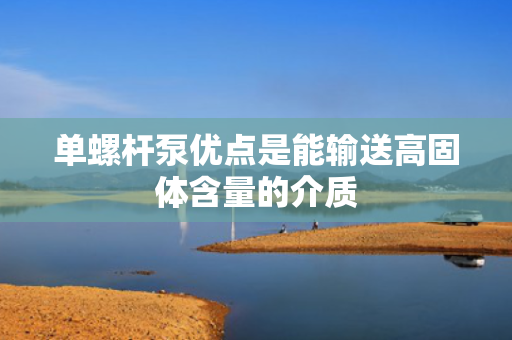 单螺杆泵优点是能输送高固体含量的介质