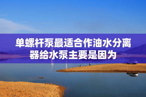 单螺杆泵最适合作油水分离器给水泵主要是因为