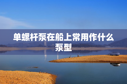 单螺杆泵在船上常用作什么泵型