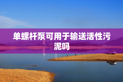 单螺杆泵可用于输送活性污泥吗 单螺杆泵可用于输送活性污泥吗