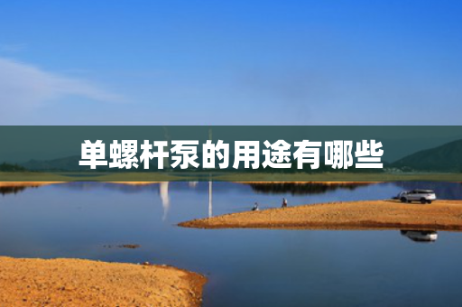 单螺杆泵的用途有哪些 单螺杆泵的用途有哪些