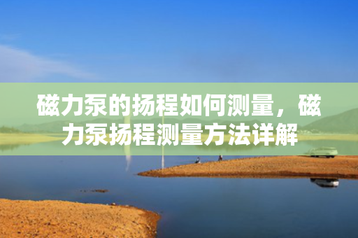 磁力泵的扬程如何测量，磁力泵扬程测量方法详解