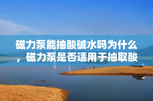 磁力泵能抽酸碱水吗为什么，磁力泵是否适用于抽取酸碱水？原因解析