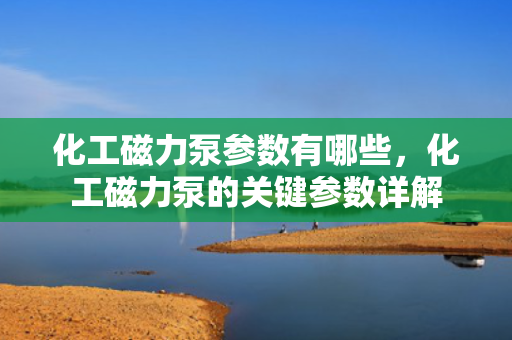 化工磁力泵参数有哪些，化工磁力泵的关键参数详解