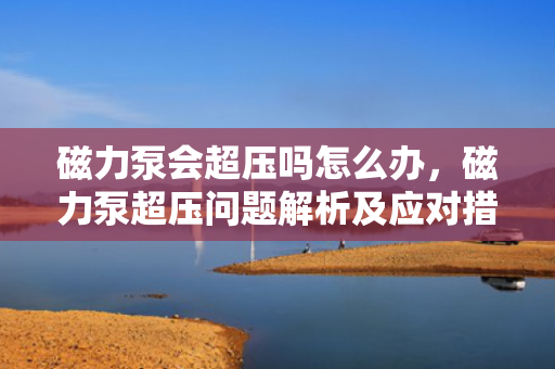 磁力泵会超压吗怎么办，磁力泵超压问题解析及应对措施