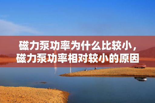 磁力泵功率为什么比较小，磁力泵功率相对较小的原因解析