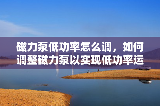 磁力泵低功率怎么调，如何调整磁力泵以实现低功率运行