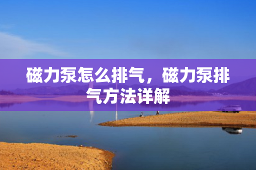 磁力泵怎么排气，磁力泵排气方法详解