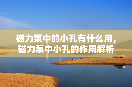 磁力泵中的小孔有什么用，磁力泵中小孔的作用解析