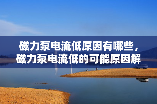 磁力泵电流低原因有哪些，磁力泵电流低的可能原因解析