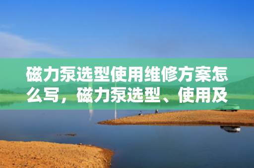 磁力泵选型使用维修方案怎么写，磁力泵选型、使用及维修全方案指南