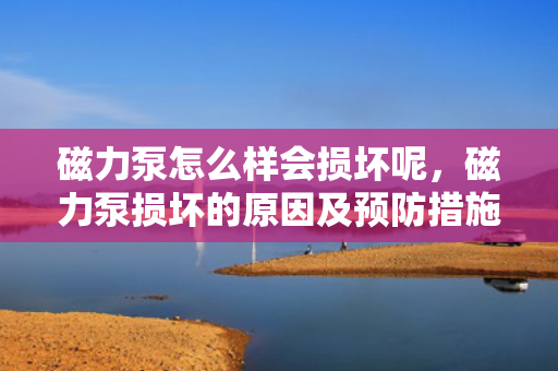 磁力泵怎么样会损坏呢，磁力泵损坏的原因及预防措施
