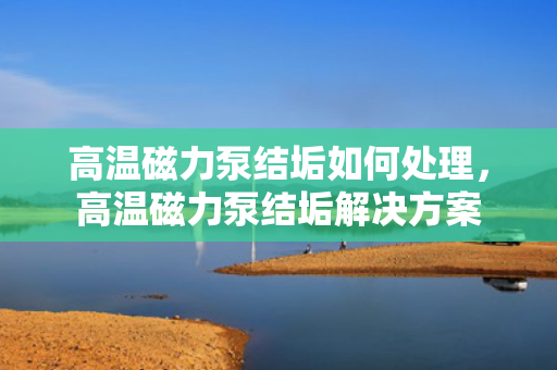 高温磁力泵结垢如何处理，高温磁力泵结垢解决方案