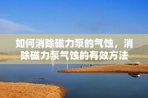 如何消除磁力泵的气蚀，消除磁力泵气蚀的有效方法