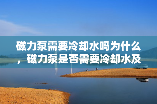 磁力泵需要冷却水吗为什么，磁力泵是否需要冷却水及其原因解析