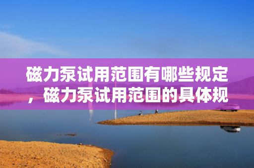 磁力泵试用范围有哪些规定，磁力泵试用范围的具体规定