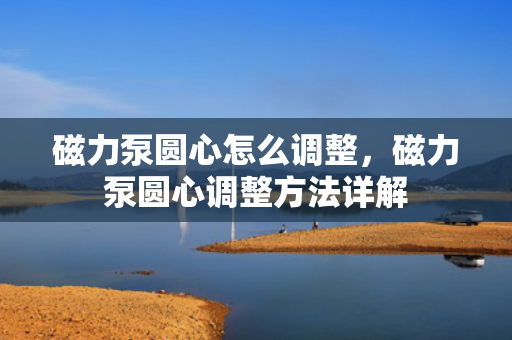 磁力泵圆心怎么调整，磁力泵圆心调整方法详解
