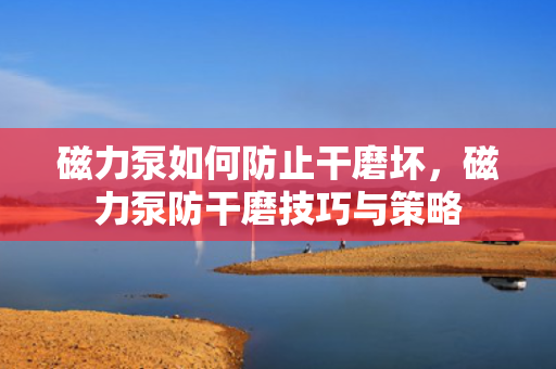 磁力泵如何防止干磨坏，磁力泵防干磨技巧与策略