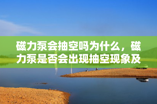 磁力泵会抽空吗为什么，磁力泵是否会出现抽空现象及其原因解析