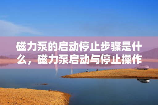 磁力泵的启动停止步骤是什么，磁力泵启动与停止操作指南