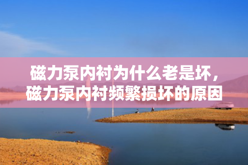 磁力泵内衬为什么老是坏，磁力泵内衬频繁损坏的原因解析