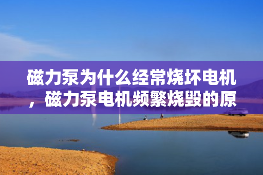 磁力泵为什么经常烧坏电机，磁力泵电机频繁烧毁的原因解析