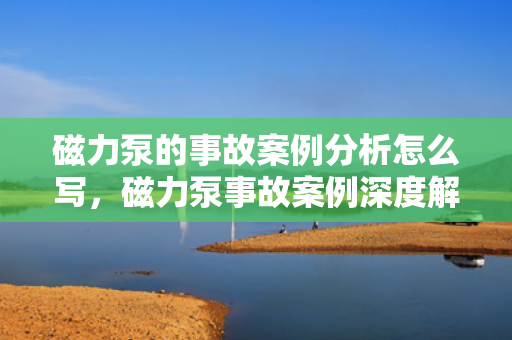 磁力泵的事故案例分析怎么写，磁力泵事故案例深度解析与防范策略