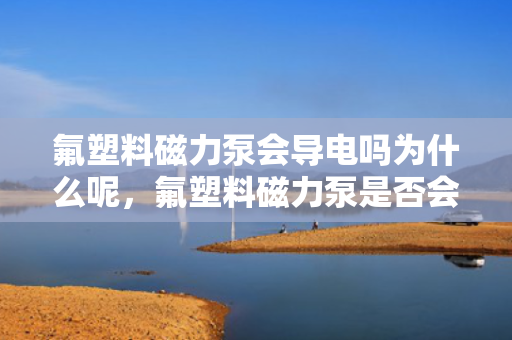 氟塑料磁力泵会导电吗为什么呢，氟塑料磁力泵是否会导电？揭秘其导电性能及原因