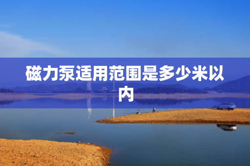 磁力泵适用范围是多少米以内 磁力泵适用范围是多少米以内