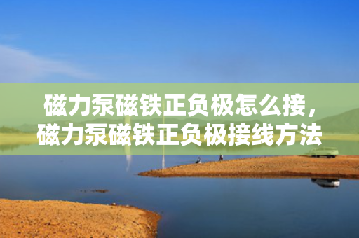 磁力泵磁铁正负极怎么接，磁力泵磁铁正负极接线方法指南