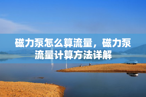 磁力泵怎么算流量，磁力泵流量计算方法详解