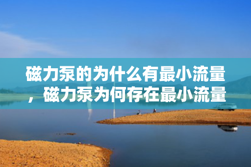 磁力泵的为什么有***小流量，磁力泵为何存在***小流量限制？