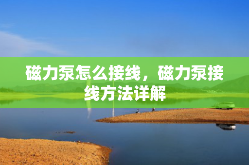 磁力泵怎么接线，磁力泵接线方法详解