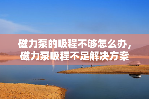 磁力泵的吸程不够怎么办，磁力泵吸程不足解决方案