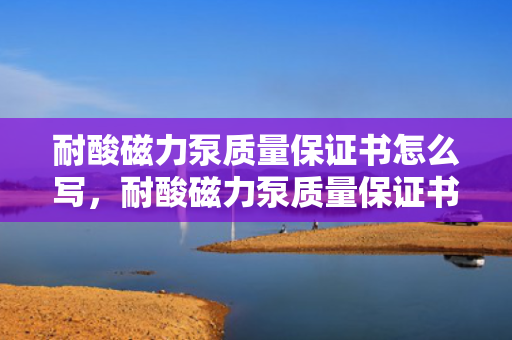 耐酸磁力泵质量保证书怎么写，耐酸磁力泵质量保证书的撰写指南