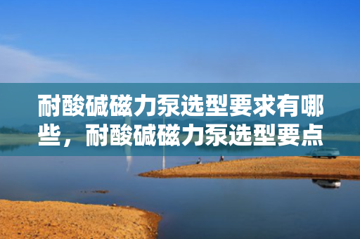 耐酸碱磁力泵选型要求有哪些，耐酸碱磁力泵选型要点全解析