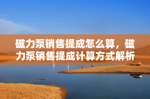 磁力泵销售提成怎么算，磁力泵销售提成计算方式解析