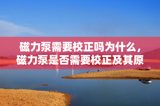 磁力泵需要校正吗为什么，磁力泵是否需要校正及其原因解析