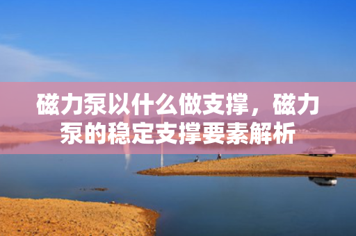 磁力泵以什么做支撑，磁力泵的稳定支撑要素解析