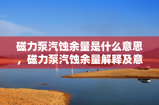 磁力泵汽蚀余量是什么意思，磁力泵汽蚀余量解释及意义