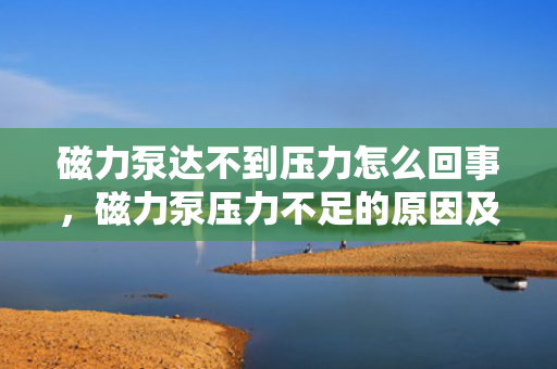 磁力泵达不到压力怎么回事，磁力泵压力不足的原因及解决方法