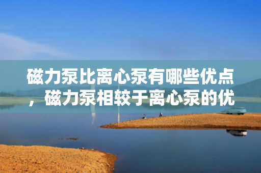 磁力泵比离心泵有哪些优点，磁力泵相较于离心泵的优势解析