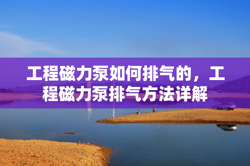 工程磁力泵如何排气的，工程磁力泵排气方法详解