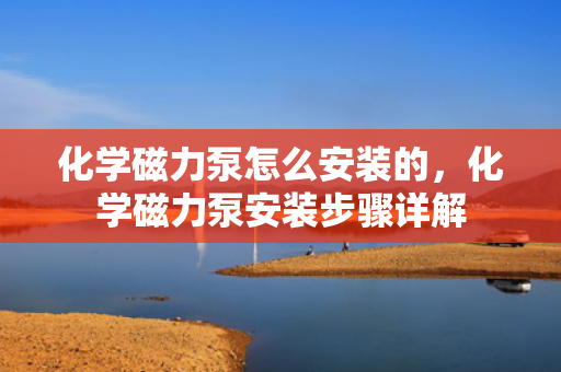 化学磁力泵怎么安装的，化学磁力泵安装步骤详解