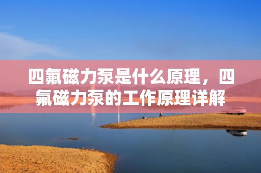 四氟磁力泵是什么原理，四氟磁力泵的工作原理详解