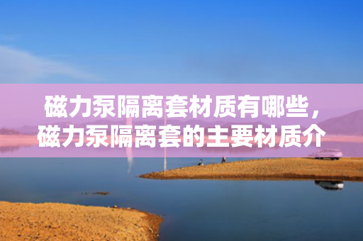 磁力泵隔离套材质有哪些，磁力泵隔离套的主要材质介绍