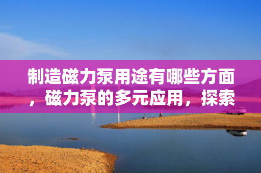制造磁力泵用途有哪些方面，磁力泵的多元应用，探索其在各个领域的重要用途