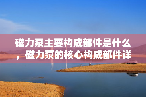 磁力泵主要构成部件是什么，磁力泵的核心构成部件详解